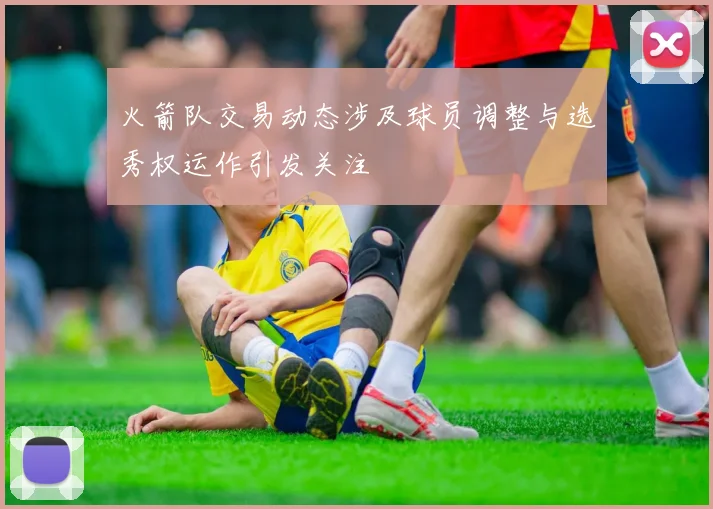 火箭队交易动态涉及球员调整与选秀权运作引发关注