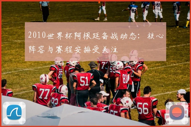 2010世界杯阿根廷备战动态:核心阵容与赛程安排受关注