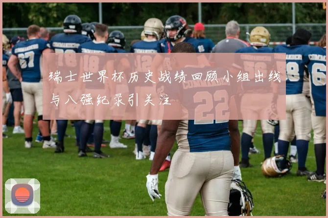 瑞士世界杯历史战绩回顾小组出线与八强纪录引关注
