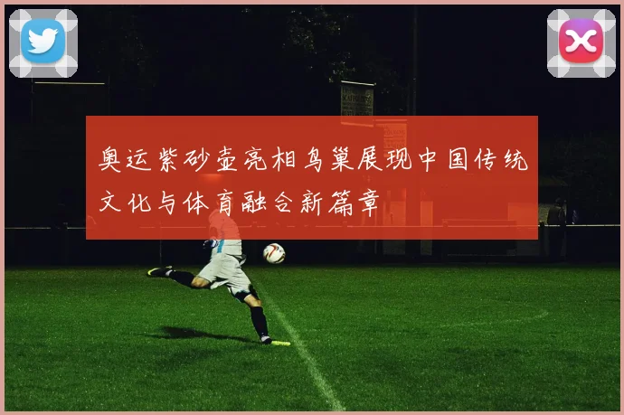 奥运紫砂壶亮相鸟巢展现中国传统文化与体育融合新篇章