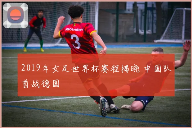 2019年女足世界杯赛程揭晓 中国队首战德国