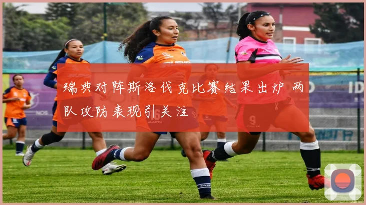 瑞典对阵斯洛伐克比赛结果出炉 两队攻防表现引关注