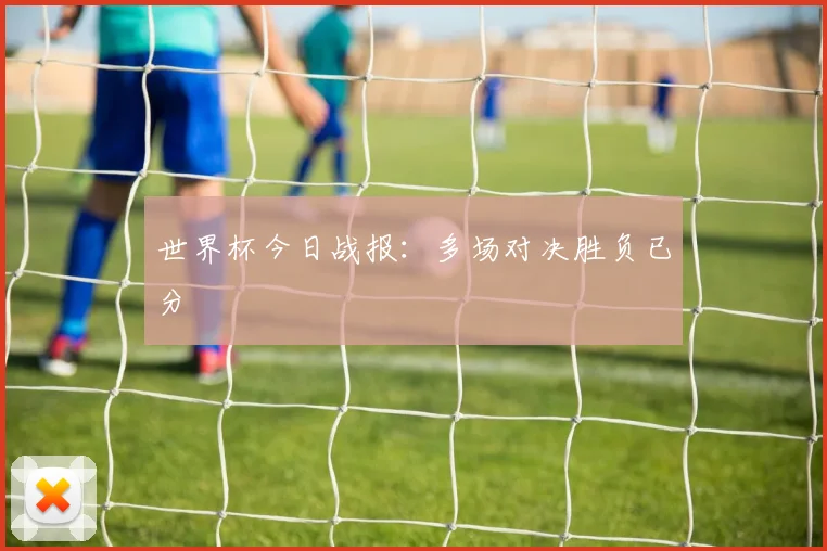 世界杯今日战报：多场对决胜负已分