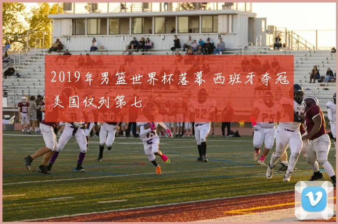2019年男篮世界杯落幕 西班牙夺冠美国仅列第七