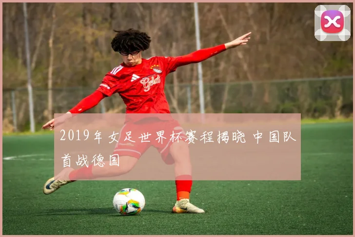 2019年女足世界杯赛程揭晓 中国队首战德国