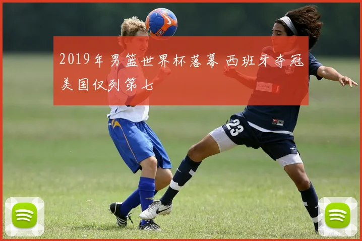 2019年男篮世界杯落幕 西班牙夺冠美国仅列第七