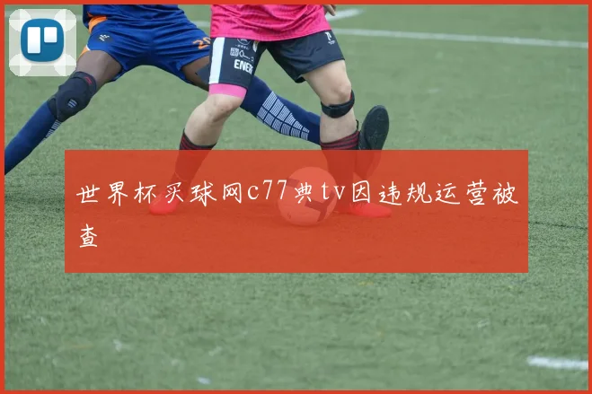 世界杯买球网c77典tv因违规运营被查