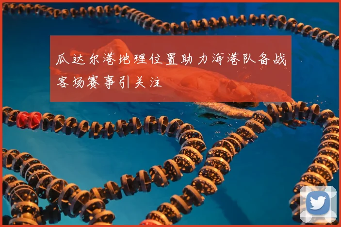 瓜达尔港地理位置助力海港队备战客场赛事引关注