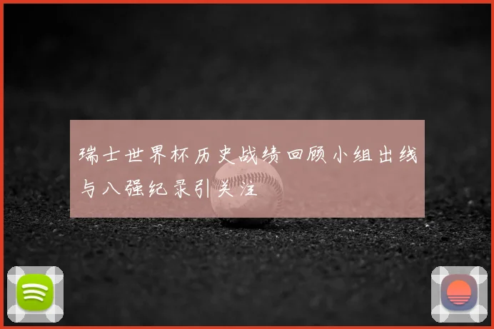 瑞士世界杯历史战绩回顾小组出线与八强纪录引关注
