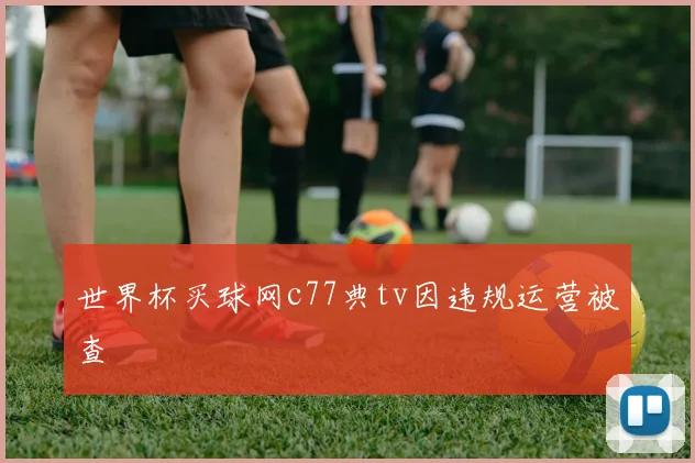 世界杯买球网c77典tv因违规运营被查
