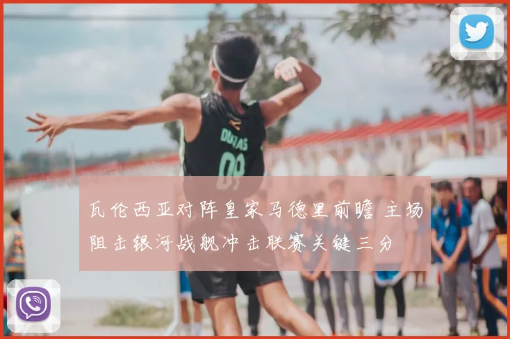 瓦伦西亚对阵皇家马德里前瞻 主场阻击银河战舰冲击联赛关键三分