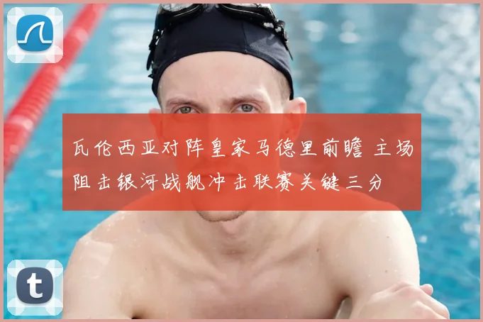 瓦伦西亚对阵皇家马德里前瞻 主场阻击银河战舰冲击联赛关键三分