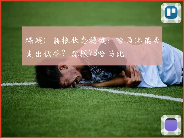 瑞超：赫根状态稳健，哈马比能否走出低谷？赫根VS哈马比