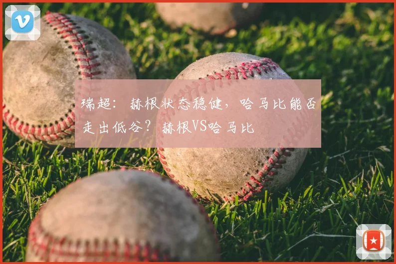 瑞超：赫根状态稳健，哈马比能否走出低谷？赫根VS哈马比