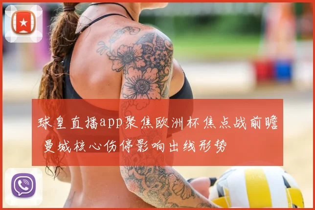 球皇直播app聚焦欧洲杯焦点战前瞻 曼城核心伤停影响出线形势
