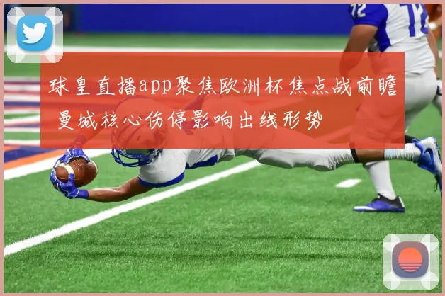 球皇直播app聚焦欧洲杯焦点战前瞻 曼城核心伤停影响出线形势