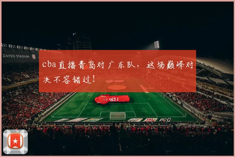 cba直播青岛对广东队，这场巅峰对决不容错过！