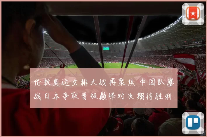 伦敦奥运女排大战再聚焦 中国队鏖战日本争取晋级巅峰对决期待胜利