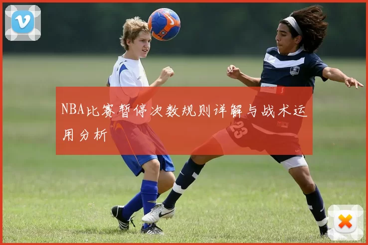 NBA比赛暂停次数规则详解与战术运用分析