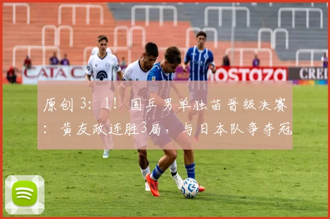 原创 3：1！国乒男单独苗晋级决赛：黄友政连胜3局，与日本队争夺冠军