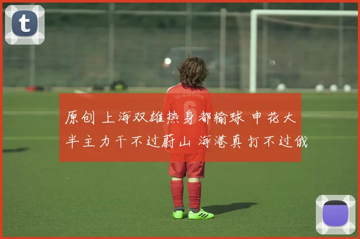 原创 上海双雄热身都输球 申花大半主力干不过蔚山 海港真打不过俄超第二