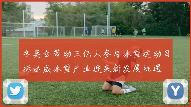 冬奥会带动三亿人参与冰雪运动目标达成冰雪产业迎来新发展机遇