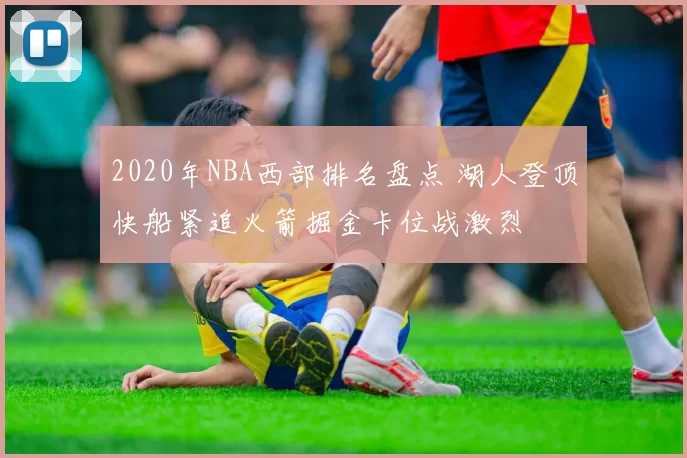2020年NBA西部排名盘点 湖人登顶快船紧追火箭掘金卡位战激烈