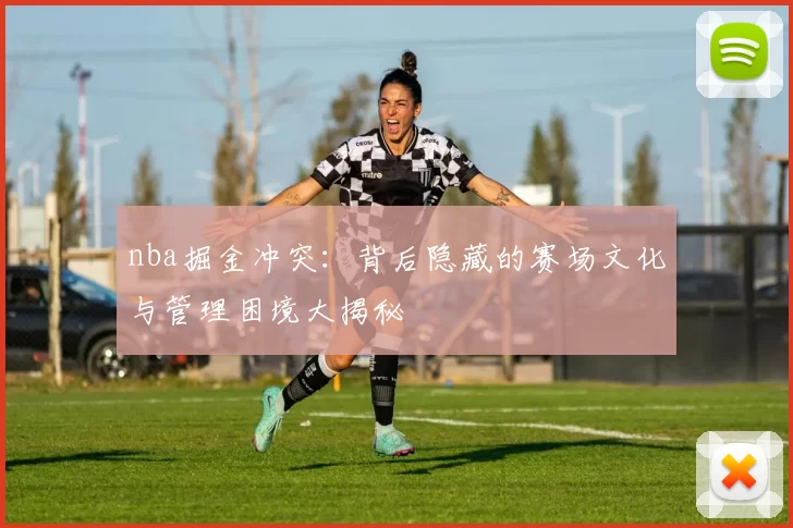 nba掘金冲突：背后隐藏的赛场文化与管理困境大揭秘