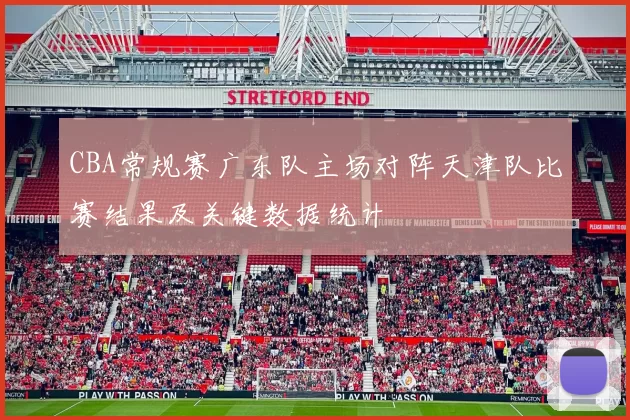 CBA常规赛广东队主场对阵天津队比赛结果及关键数据统计