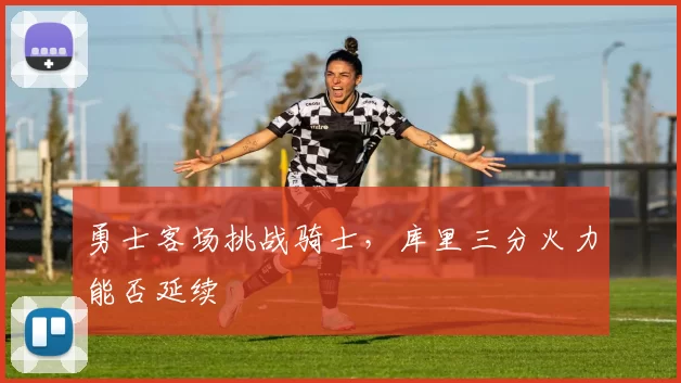 勇士客场挑战骑士，库里三分火力能否延续