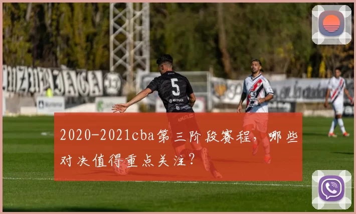 2020-2021cba第三阶段赛程,哪些对决值得重点关注?