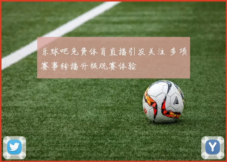 乐球吧免费体育直播引发关注 多项赛事转播升级观赛体验