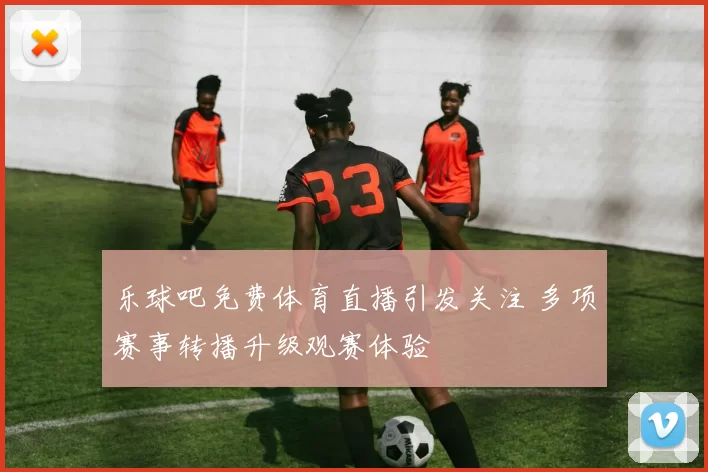 乐球吧免费体育直播引发关注 多项赛事转播升级观赛体验