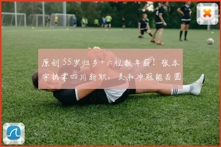 原创 55岁归乡+六位数年薪!张本宇执掌四川新职,美和冲冠能否圆梦?