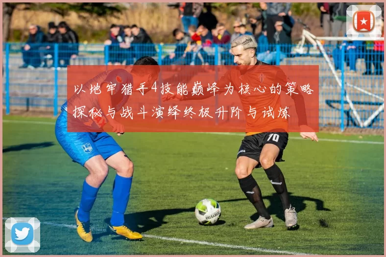 以地牢猎手4技能巅峰为核心的策略探秘与战斗演绎终极升阶与试炼