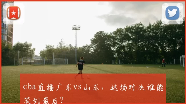 cba直播广东vs山东，这场对决谁能笑到最后？