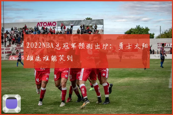 2022NBA总冠军预测出炉：勇士太阳雄鹿谁能笑到
