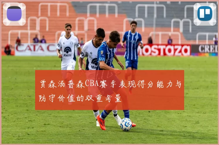 贾森汤普森CBA赛季表现得分能力与防守价值的双重考量