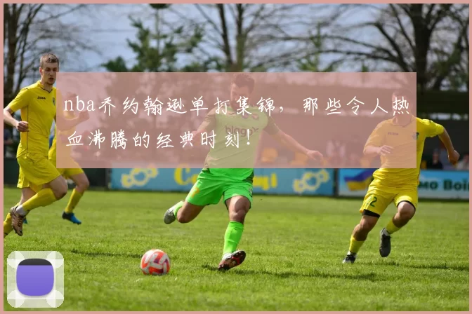 nba乔约翰逊单打集锦，那些令人热血沸腾的经典时刻！