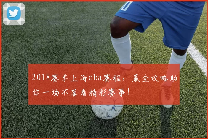 2018赛季上海cba赛程，最全攻略助你一场不落看精彩赛事！