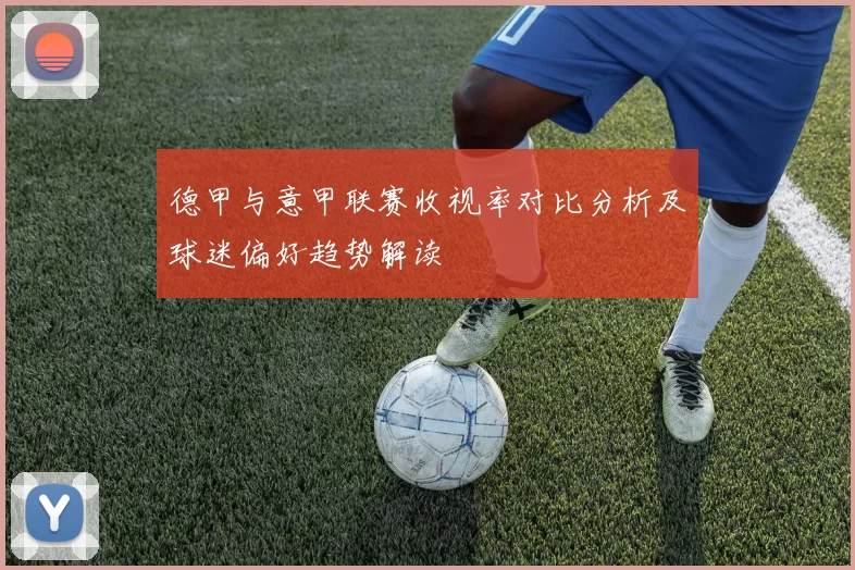 德甲与意甲联赛收视率对比分析及球迷偏好趋势解读