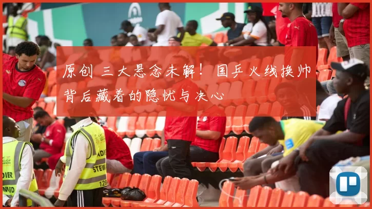 原创 三大悬念未解！国乒火线换帅背后藏着的隐忧与决心