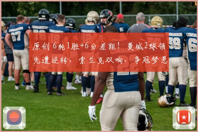 原创 6轮1胜+6分差距！曼城2球领先遭逆转，索兰克双响，争冠梦悬了？