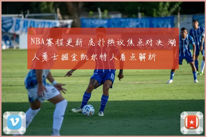 NBA赛程更新 虎扑热议焦点对决 湖人勇士掘金凯尔特人看点解析