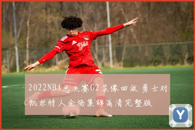 2022NBA总决赛G2录像回放 勇士对凯尔特人全场集锦高清完整版