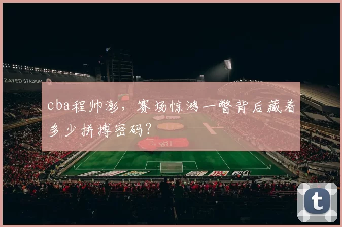 cba程帅澎，赛场惊鸿一瞥背后藏着多少拼搏密码？