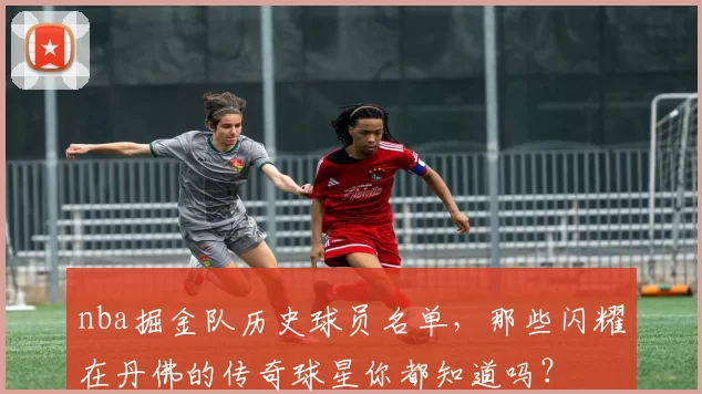 nba掘金队历史球员名单，那些闪耀在丹佛的传奇球星你都知道吗？