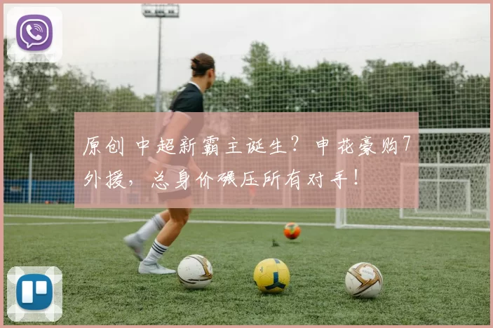 原创 中超新霸主诞生？申花豪购7外援，总身价碾压所有对手！