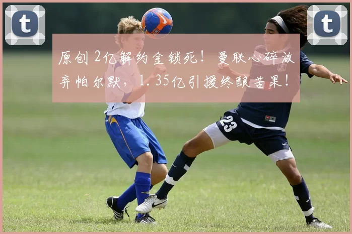 原创 2亿解约金锁死！曼联心碎放弃帕尔默，1.35亿引援终酿苦果！