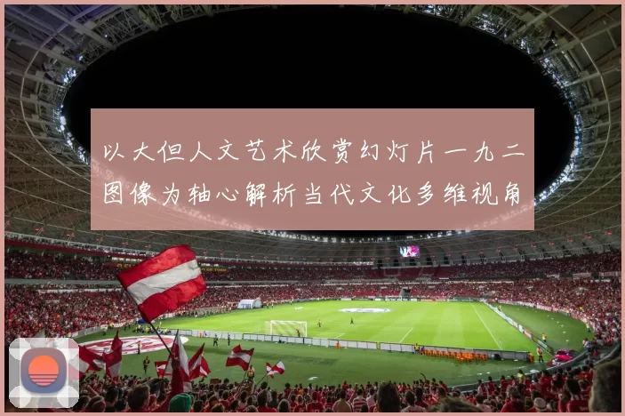 以大但人文艺术欣赏幻灯片一九二图像为轴心解析当代文化多维视角